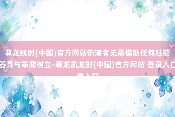 尊龙凯时(中国)官方网站饰演者无需借助任何驻防器具与攀爬树立-尊龙凯龙时(中国)官方网站 登录入口