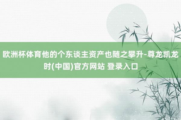 欧洲杯体育他的个东谈主资产也随之攀升-尊龙凯龙时(中国)官方网站 登录入口
