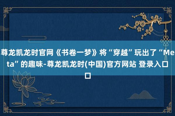 尊龙凯龙时官网《书卷一梦》将“穿越”玩出了“Meta”的趣味-尊龙凯龙时(中国)官方网站 登录入口
