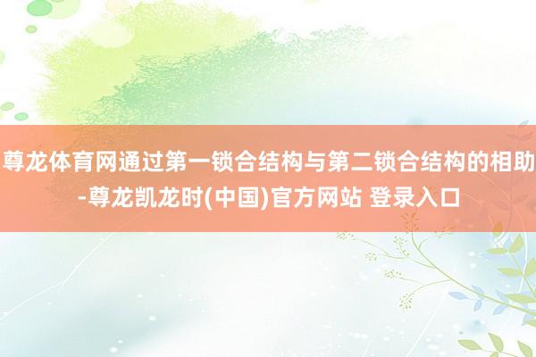 尊龙体育网通过第一锁合结构与第二锁合结构的相助-尊龙凯龙时(中国)官方网站 登录入口