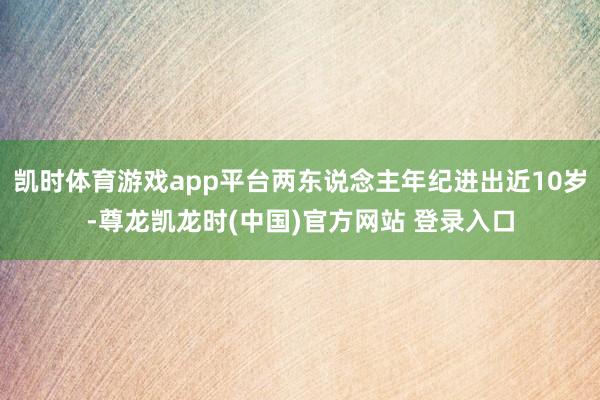 凯时体育游戏app平台两东说念主年纪进出近10岁-尊龙凯龙时(中国)官方网站 登录入口