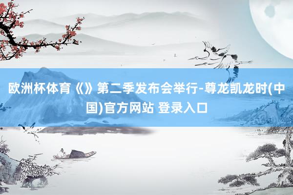 欧洲杯体育《》第二季发布会举行-尊龙凯龙时(中国)官方网站 登录入口