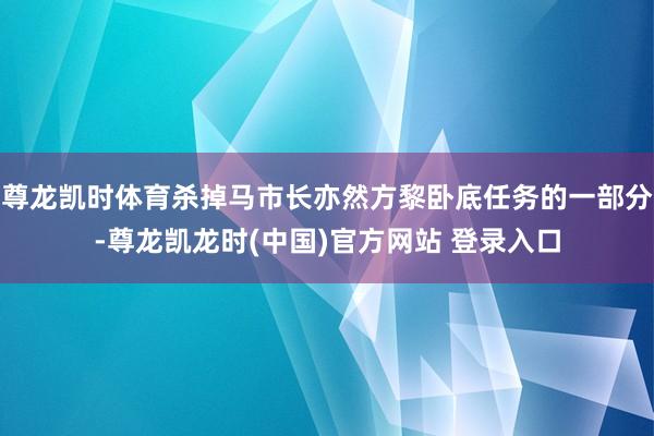 尊龙凯时体育杀掉马市长亦然方黎卧底任务的一部分-尊龙凯龙时(中国)官方网站 登录入口