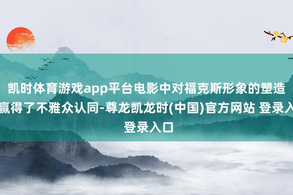 凯时体育游戏app平台电影中对福克斯形象的塑造也赢得了不雅众认同-尊龙凯龙时(中国)官方网站 登录入口