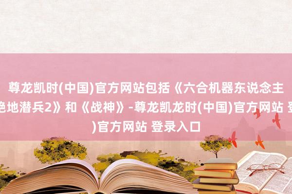 尊龙凯时(中国)官方网站包括《六合机器东说念主》、《绝地潜兵2》和《战神》-尊龙凯龙时(中国)官方网站 登录入口