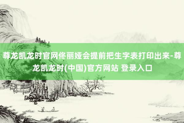 尊龙凯龙时官网佟丽娅会提前把生字表打印出来-尊龙凯龙时(中国)官方网站 登录入口