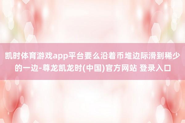 凯时体育游戏app平台要么沿着币堆边际滑到稀少的一边-尊龙凯龙时(中国)官方网站 登录入口