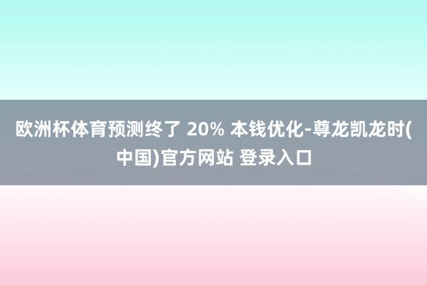欧洲杯体育预测终了 20% 本钱优化-尊龙凯龙时(中国)官方网站 登录入口