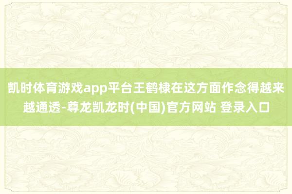 凯时体育游戏app平台王鹤棣在这方面作念得越来越通透-尊龙凯龙时(中国)官方网站 登录入口