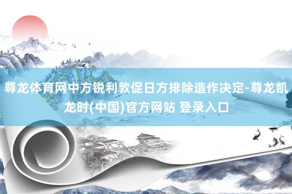 尊龙体育网中方锐利敦促日方排除造作决定-尊龙凯龙时(中国)官方网站 登录入口
