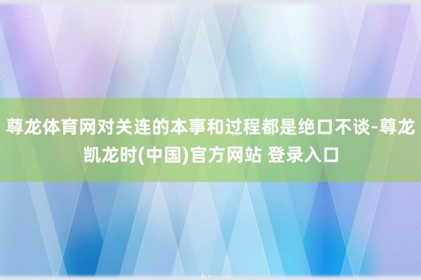 尊龙体育网对关连的本事和过程都是绝口不谈-尊龙凯龙时(中国)官方网站 登录入口