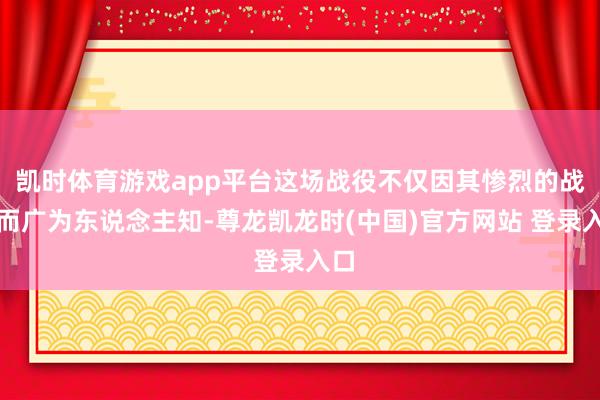 凯时体育游戏app平台这场战役不仅因其惨烈的战斗而广为东说念主知-尊龙凯龙时(中国)官方网站 登录入口