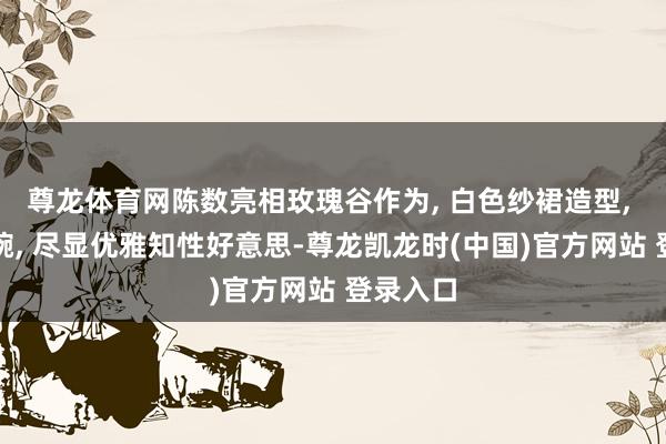 尊龙体育网陈数亮相玫瑰谷作为, 白色纱裙造型, 长发温婉, 尽显优雅知性好意思-尊龙凯龙时(中国)官方网站 登录入口