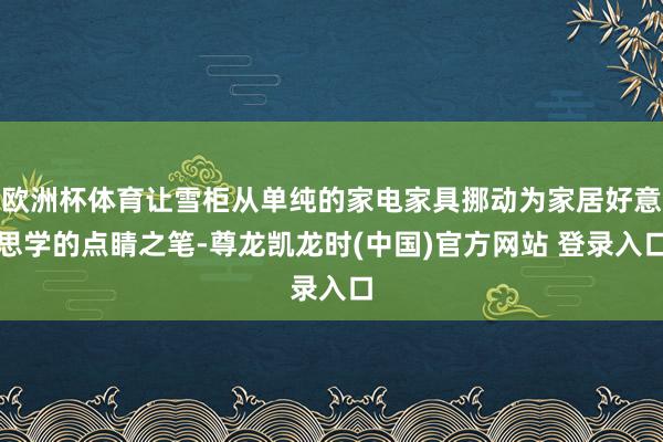 欧洲杯体育让雪柜从单纯的家电家具挪动为家居好意思学的点睛之笔-尊龙凯龙时(中国)官方网站 登录入口