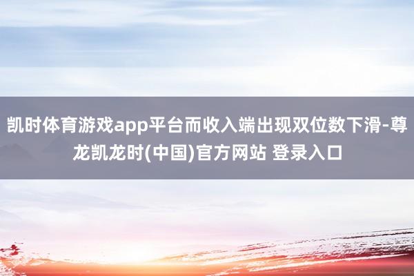 凯时体育游戏app平台而收入端出现双位数下滑-尊龙凯龙时(中国)官方网站 登录入口