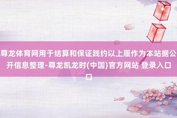 尊龙体育网用于结算和保证践约以上履作为本站据公开信息整理-尊龙凯龙时(中国)官方网站 登录入口